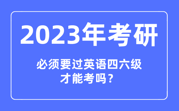 2023年考研必须要过英语四六级才能考吗,报考研究生对四六级成绩有要求吗
