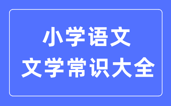 小学语文文学常识大全合集一览表（必背）