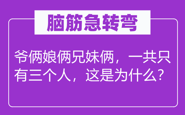 脑筋急转弯：爷俩娘俩兄妹俩，一共只有三个人，这是为什么？