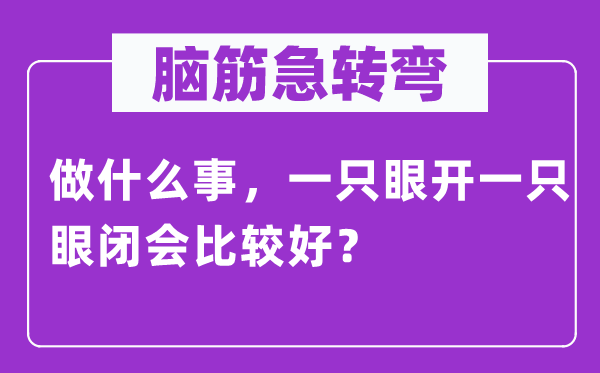 脑筋急转弯：做什么事，一只眼开一只眼闭会比较好？
