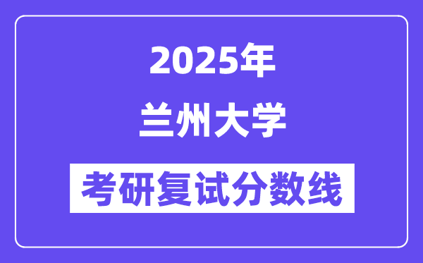 2025年兰州大学考研复试分数线一览表(含2024年各专业)