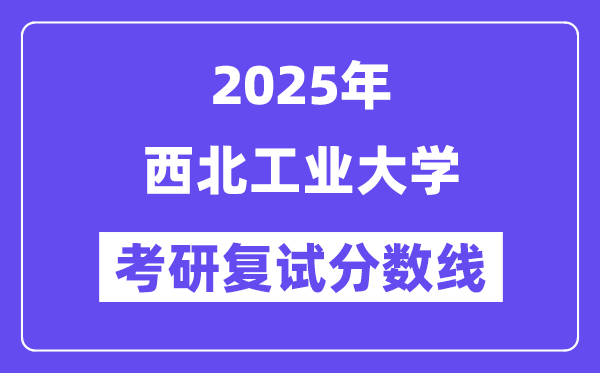 2025年西北工业大学各专业考研复试分数线一览表(含2024年)